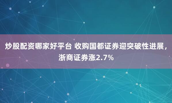 炒股配资哪家好平台 收购国都证券迎突破性进展，浙商证券涨2.7%