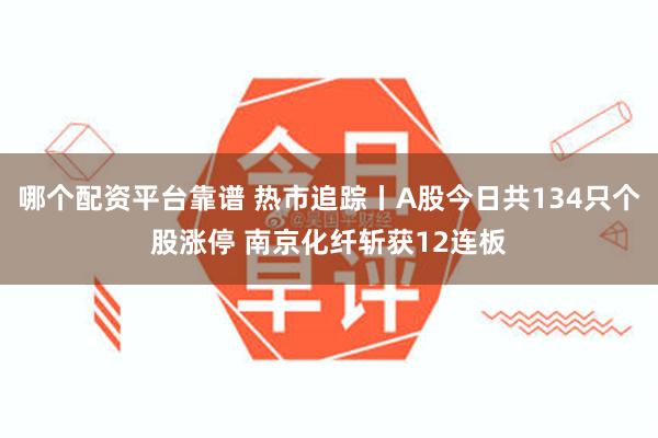 哪个配资平台靠谱 热市追踪丨A股今日共134只个股涨停 南京化纤斩获12连板