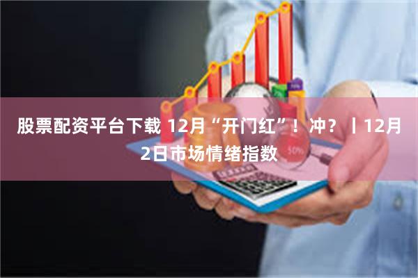 股票配资平台下载 12月“开门红”！冲？丨12月2日市场情绪指数