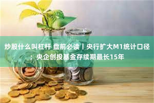 炒股什么叫杠杆 盘前必读丨央行扩大M1统计口径；央企创投基金存续期最长15年