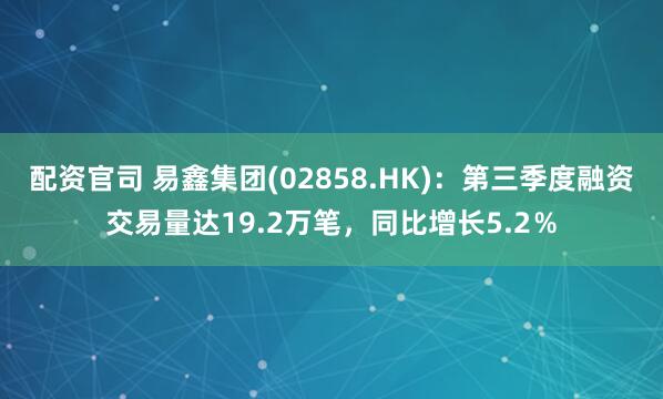 配资官司 易鑫集团(02858.HK)：第三季度融资交易量达19.2万笔，同比增长5.2％