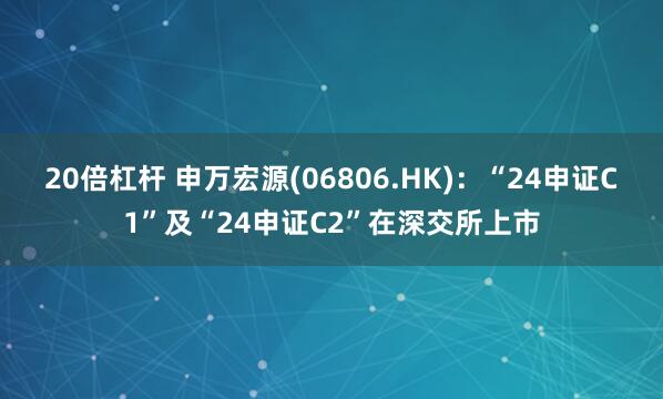 20倍杠杆 申万宏源(06806.HK)：“24申证C1”及“24申证C2”在深交所上市