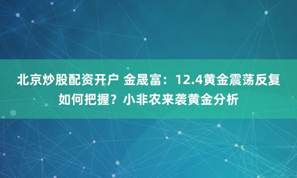 北京炒股配资开户 金晟富：12.4黄金震荡反复如何把握？小非农来袭黄金分析