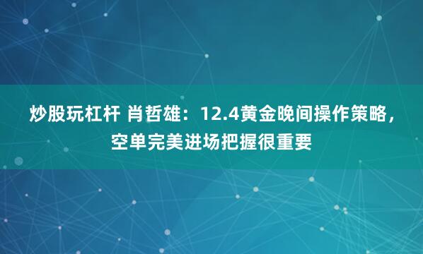 炒股玩杠杆 肖哲雄：12.4黄金晚间操作策略，空单完美进场把握很重要