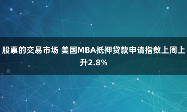 股票的交易市场 美国MBA抵押贷款申请指数上周上升2.8%