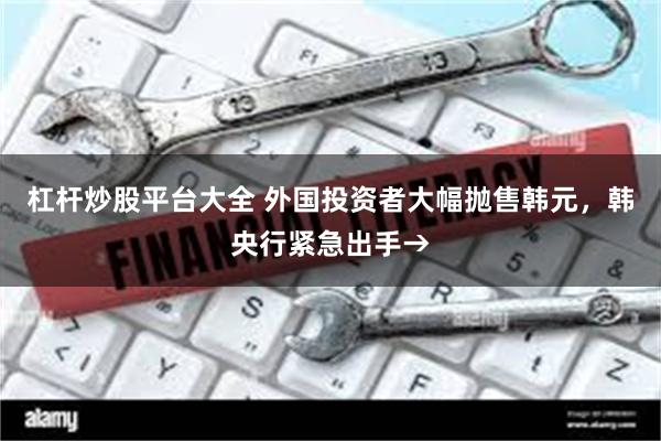 杠杆炒股平台大全 外国投资者大幅抛售韩元，韩央行紧急出手→