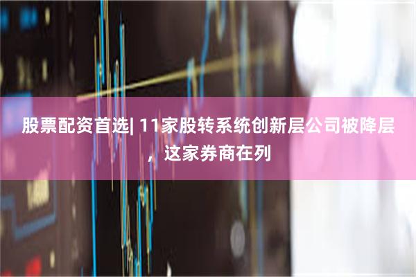 股票配资首选| 11家股转系统创新层公司被降层，这家券商在列