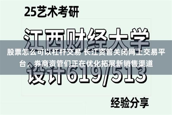 股票怎么可以杠杆交易 长江资管关闭网上交易平台，券商资管们正在优化拓展新销售渠道