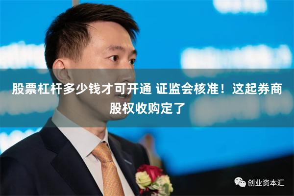 股票杠杆多少钱才可开通 证监会核准！这起券商股权收购定了