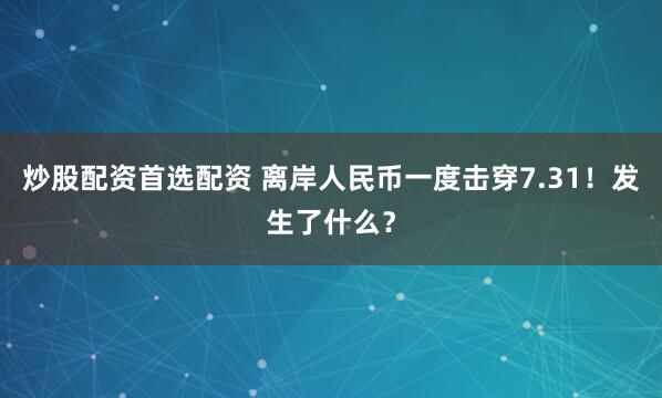 炒股配资首选配资 离岸人民币一度击穿7.31！发生了什么？