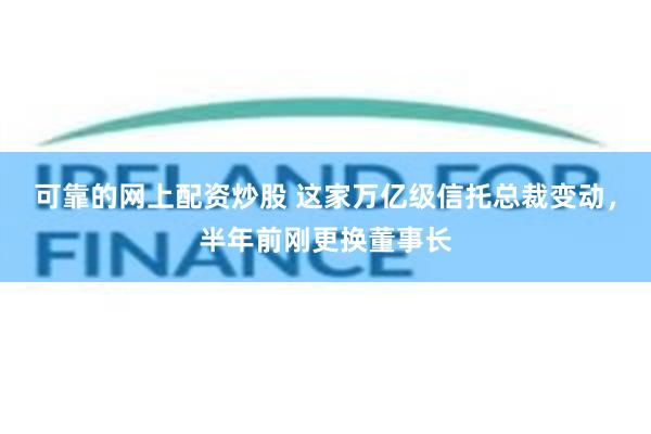 可靠的网上配资炒股 这家万亿级信托总裁变动，半年前刚更换董事长