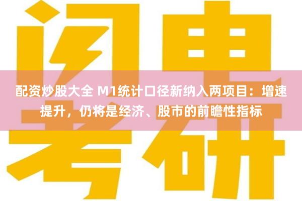 配资炒股大全 M1统计口径新纳入两项目：增速提升，仍将是经济、股市的前瞻性指标