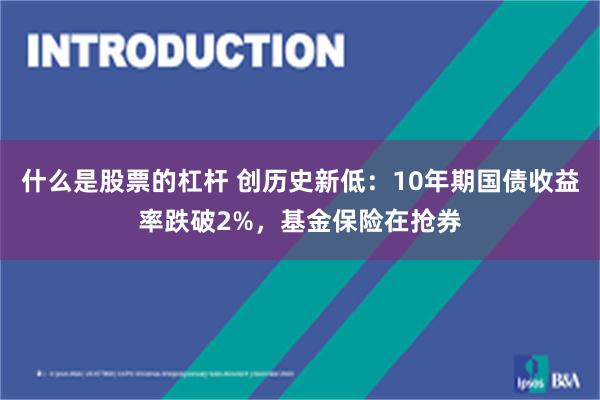 什么是股票的杠杆 创历史新低：10年期国债收益率跌破2%，基金保险在抢券