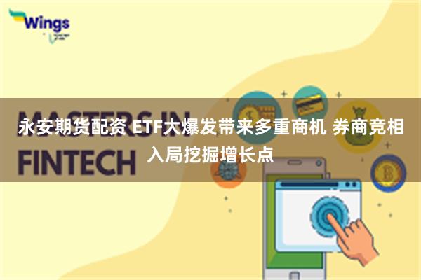 永安期货配资 ETF大爆发带来多重商机 券商竞相入局挖掘增长点