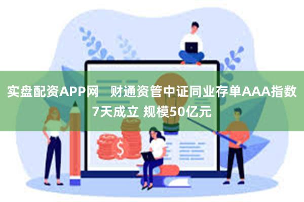 实盘配资APP网   财通资管中证同业存单AAA指数7天成立 规模50亿元