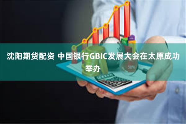 沈阳期货配资 中国银行GBIC发展大会在太原成功举办