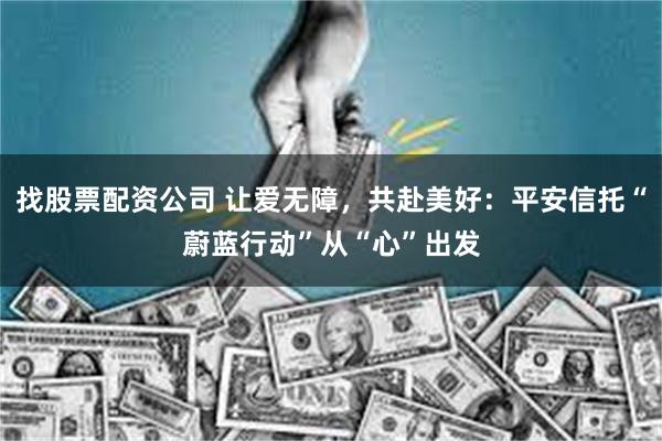 找股票配资公司 让爱无障，共赴美好：平安信托“蔚蓝行动”从“心”出发