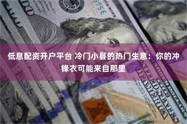 低息配资开户平台 冷门小县的热门生意：你的冲锋衣可能来自那里