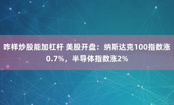 咋样炒股能加杠杆 美股开盘：纳斯达克100指数涨0.7%，半导体指数涨2%