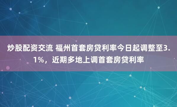 炒股配资交流 福州首套房贷利率今日起调整至3.1%，近期多地上调首套房贷利率