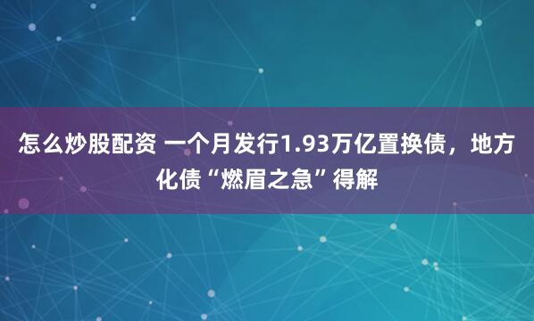 怎么炒股配资 一个月发行1.93万亿置换债，地方化债“燃眉之急”得解