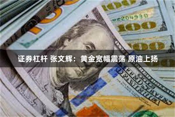 证券杠杆 张文辉：黄金宽幅震荡 原油上扬