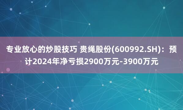 专业放心的炒股技巧 贵绳股份(600992.SH)：预计2024年净亏损2900万元-3900万元