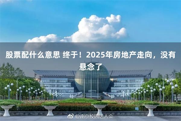 股票配什么意思 终于！2025年房地产走向，没有悬念了