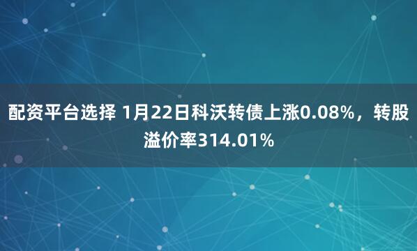 配资平台选择 1月22日科沃转债上涨0.08%，转股溢价率314.01%