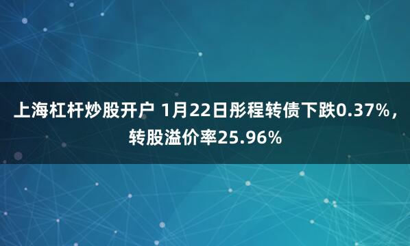 上海杠杆炒股开户 1月22日彤程转债下跌0.37%，转股溢价率25.96%