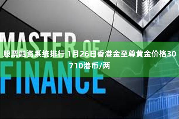 股票融资系统排行 1月26日香港金至尊黄金价格30710港币/两