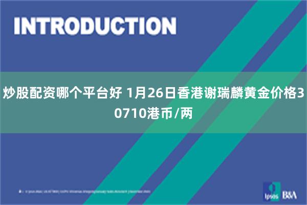 炒股配资哪个平台好 1月26日香港谢瑞麟黄金价格30710港币/两