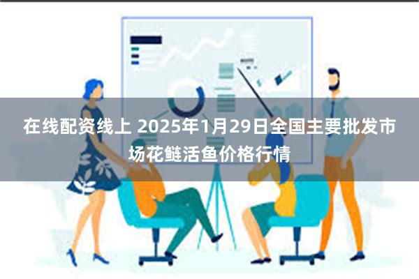 在线配资线上 2025年1月29日全国主要批发市场花鲢活鱼价格行情