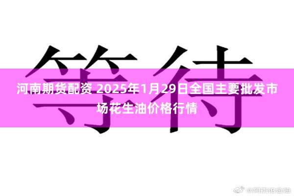 河南期货配资 2025年1月29日全国主要批发市场花生油价格行情