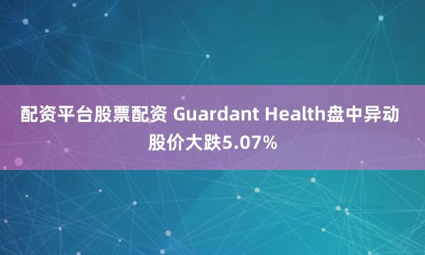 配资平台股票配资 Guardant Health盘中异动 股价大跌5.07%