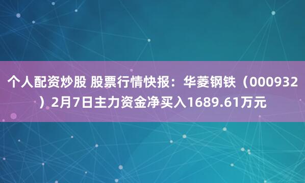 个人配资炒股 股票行情快报：华菱钢铁（000932）2月7日主力资金净买入1689.61万元