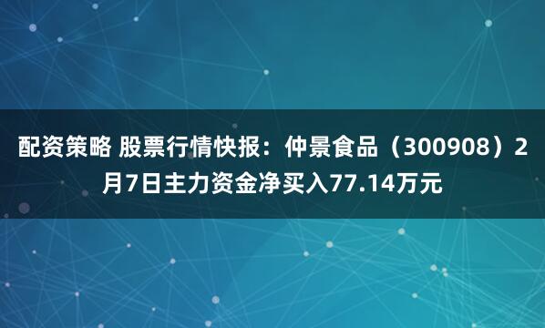 配资策略 股票行情快报：仲景食品（300908）2月7日主力资金净买入77.14万元