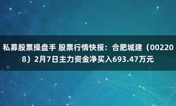 私募股票操盘手 股票行情快报：合肥城建（002208）2月7日主力资金净买入693.47万元