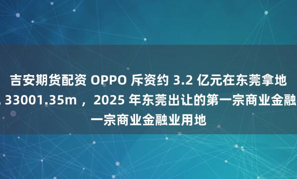 吉安期货配资 OPPO 斥资约 3.2 亿元在东莞拿地，占地 33001.35m ，2025 年东莞出让的第一宗商业金融业用地