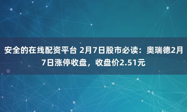 安全的在线配资平台 2月7日股市必读：奥瑞德2月7日涨停收盘，收盘价2.51元