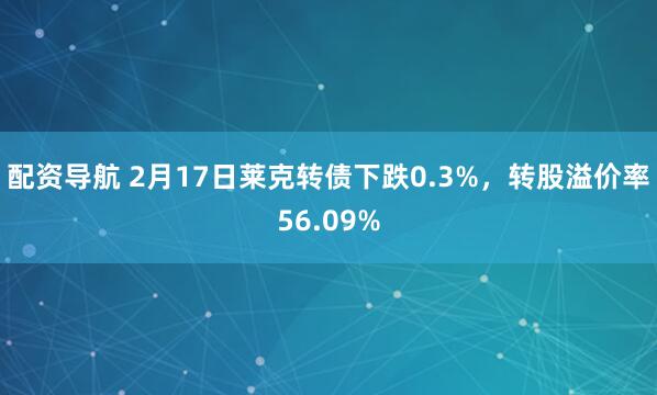 配资导航 2月17日莱克转债下跌0.3%，转股溢价率56.09%