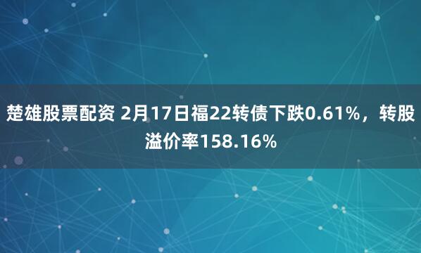 楚雄股票配资 2月17日福22转债下跌0.61%，转股溢价率158.16%