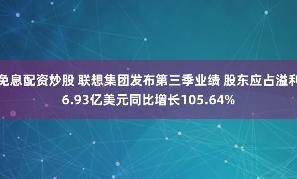 免息配资炒股 联想集团发布第三季业绩 股东应占溢利6.93亿美元同比增长105.64%