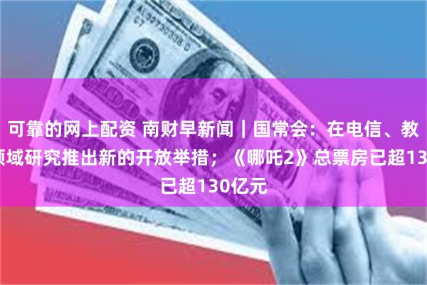 可靠的网上配资 南财早新闻｜国常会：在电信、教育等领域研究推出新的开放举措；《哪吒2》总票房已超130亿元