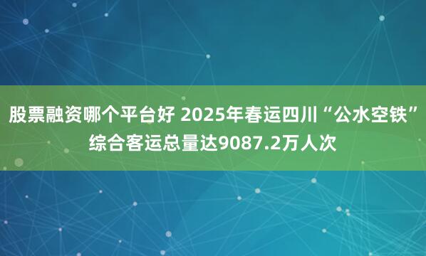 股票融资哪个平台好 2025年春运四川“公水空铁”综合客运总量达9087.2万人次