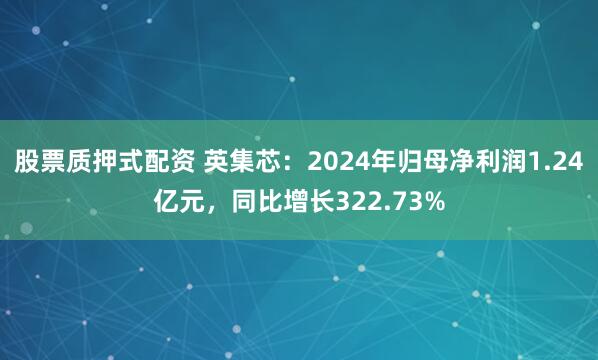 股票质押式配资 英集芯：2024年归母净利润1.24亿元，同比增长322.73%