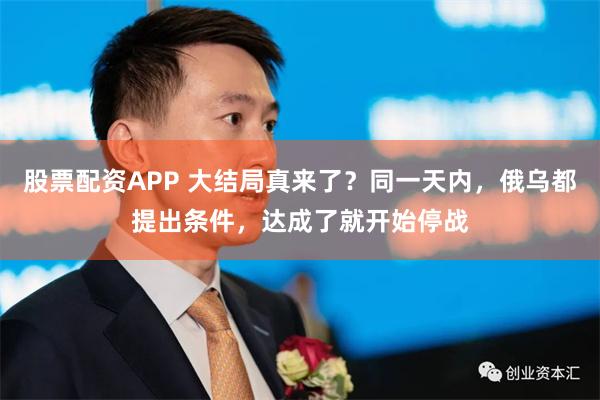 股票配资APP 大结局真来了？同一天内，俄乌都提出条件，达成了就开始停战