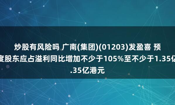 炒股有风险吗 广南(集团)(01203)发盈喜 预计年度股东应占溢利同比增加不少于105%至不少于1.35亿港元