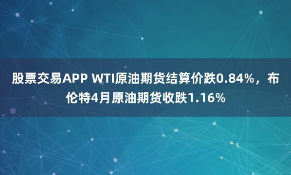 股票交易APP WTI原油期货结算价跌0.84%，布伦特4月原油期货收跌1.16%