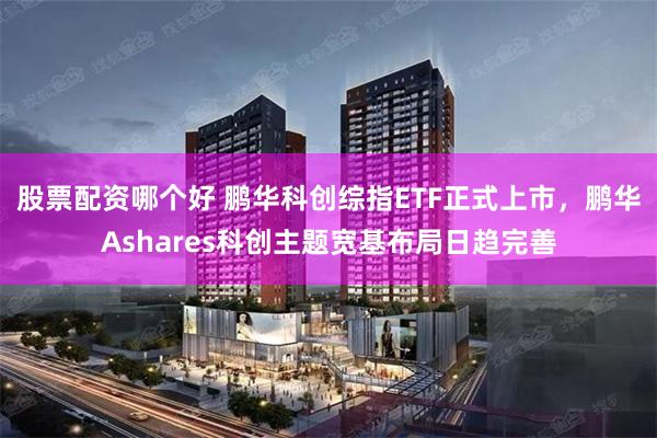 股票配资哪个好 鹏华科创综指ETF正式上市，鹏华Ashares科创主题宽基布局日趋完善